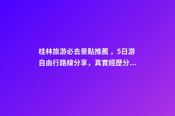 桂林旅游必去景點推薦，5日游自由行路線分享，真實經歷分享攻略